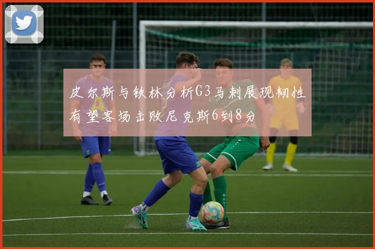 皮尔斯与铁林分析G3马刺展现韧性有望客场击败尼克斯6到8分
