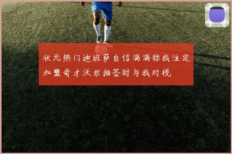 状元热门迪班萨自信满满称我注定加盟奇才沃尔抽签时与我对视