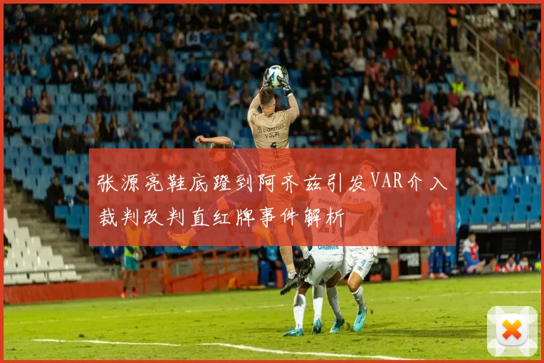 张源亮鞋底蹬到阿齐兹引发VAR介入裁判改判直红牌事件解析
