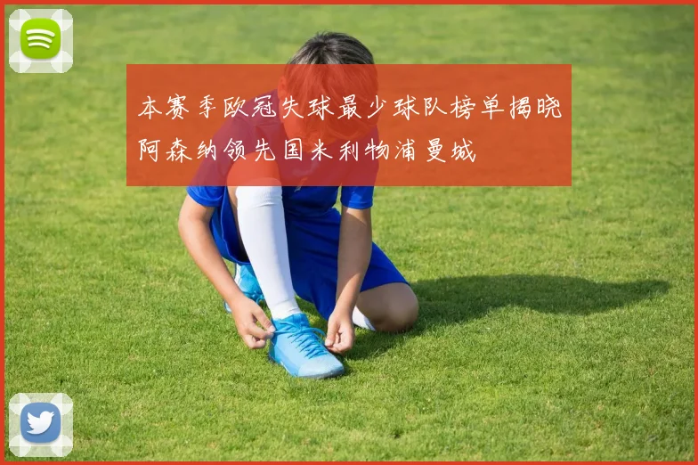 本赛季欧冠失球最少球队榜单揭晓阿森纳领先国米利物浦曼城
