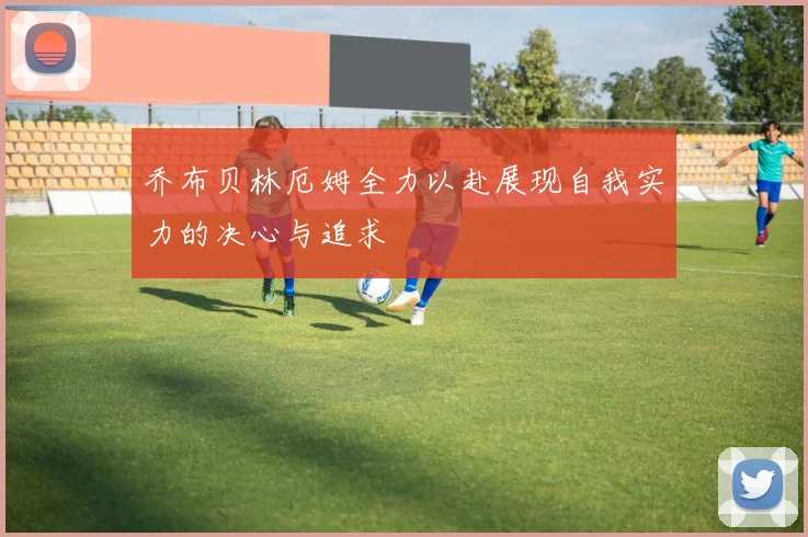 乔布贝林厄姆全力以赴展现自我实力的决心与追求