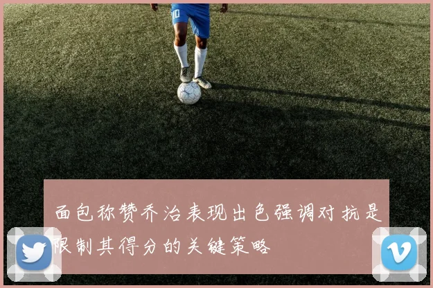 面包称赞乔治表现出色强调对抗是限制其得分的关键策略