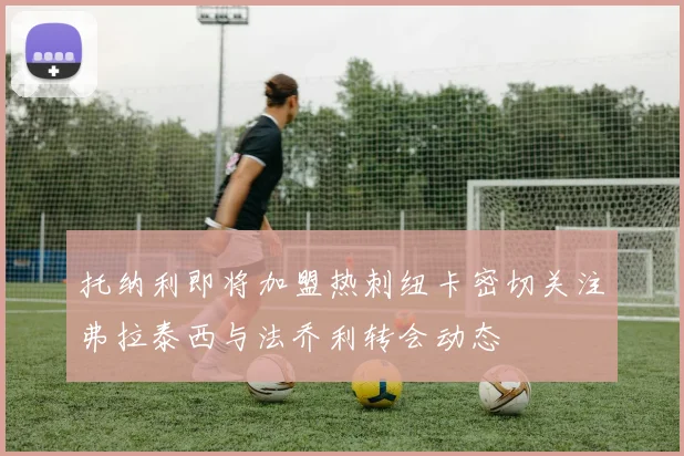 托纳利即将加盟热刺纽卡密切关注弗拉泰西与法乔利转会动态