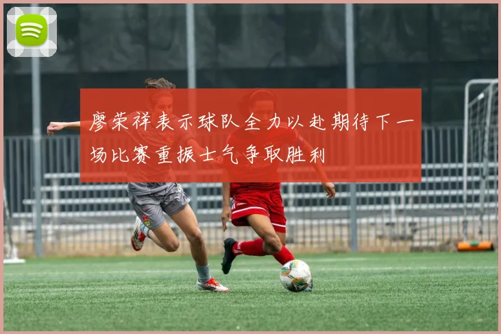 廖荣祥表示球队全力以赴期待下一场比赛重振士气争取胜利