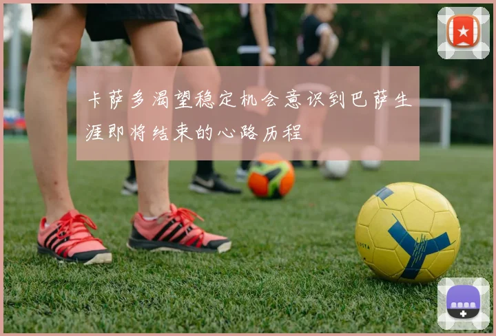卡萨多渴望稳定机会意识到巴萨生涯即将结束的心路历程