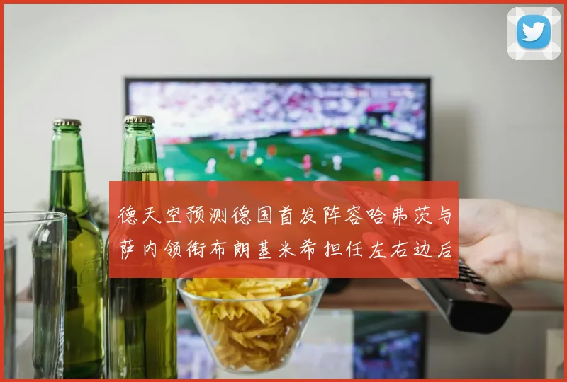 德天空预测德国首发阵容哈弗茨与萨内领衔布朗基米希担任左右边后卫