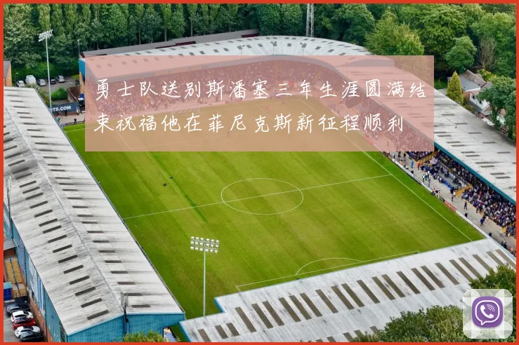 勇士队送别斯潘塞三年生涯圆满结束祝福他在菲尼克斯新征程顺利