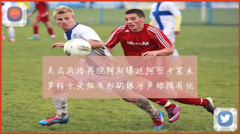 美式风格再现阿斯曝迈阿密卡塞米罗转会受阻洛杉矶银河声称拥有优先签约权