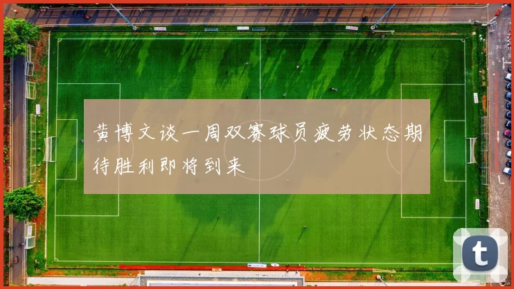 黄博文谈一周双赛球员疲劳状态期待胜利即将到来