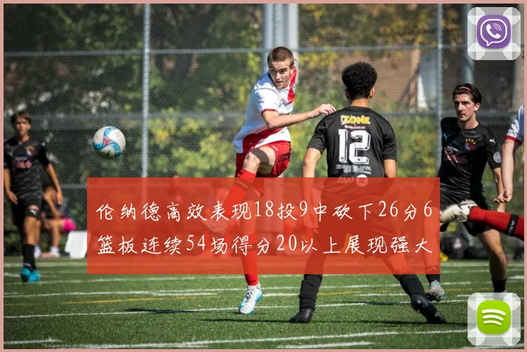 伦纳德高效表现18投9中砍下26分6篮板连续54场得分20以上展现强大实力