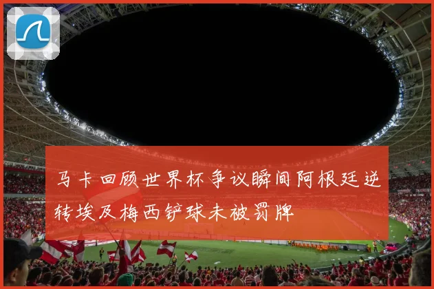 马卡回顾世界杯争议瞬间阿根廷逆转埃及梅西铲球未被罚牌