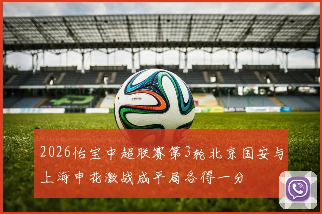 2026怡宝中超联赛第3轮北京国安与上海申花激战成平局各得一分