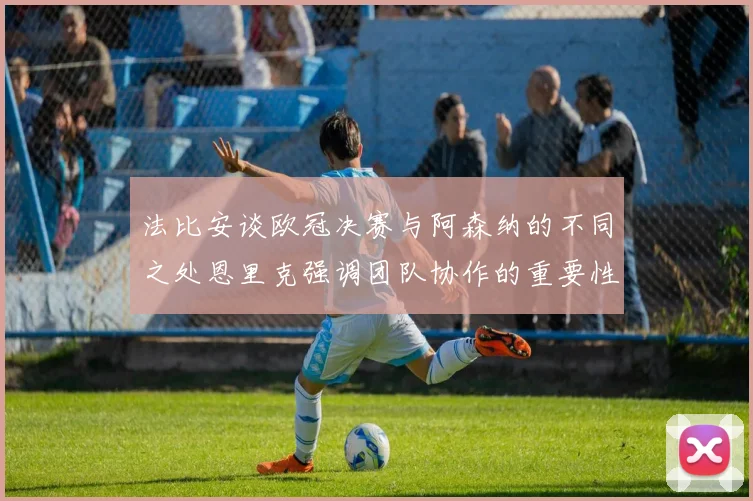 法比安谈欧冠决赛与阿森纳的不同之处恩里克强调团队协作的重要性