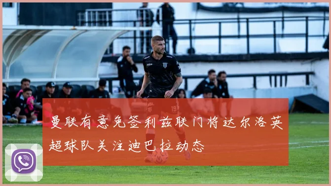 曼联有意免签利兹联门将达尔洛英超球队关注迪巴拉动态