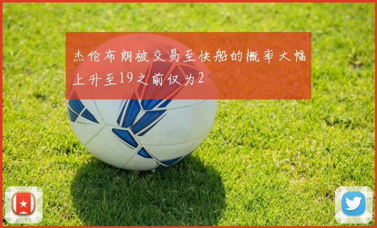 杰伦布朗被交易至快船的概率大幅上升至19之前仅为2