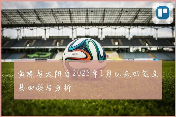 黄蜂与太阳自2025年1月以来四笔交易回顾与分析