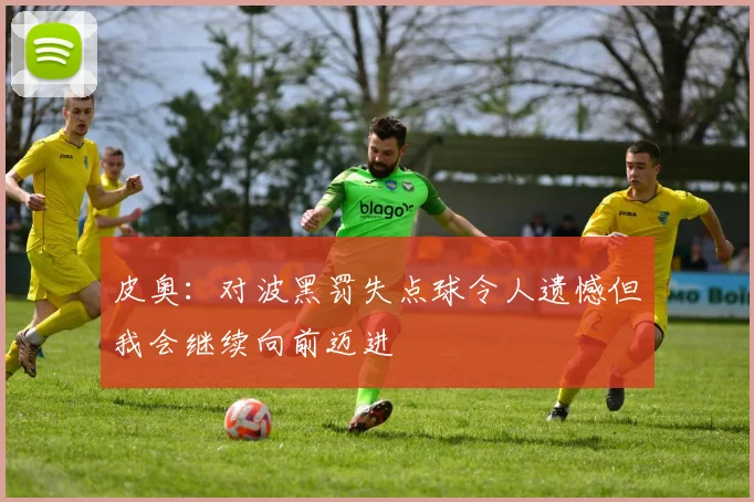 皮奥：对波黑罚失点球令人遗憾但我会继续向前迈进