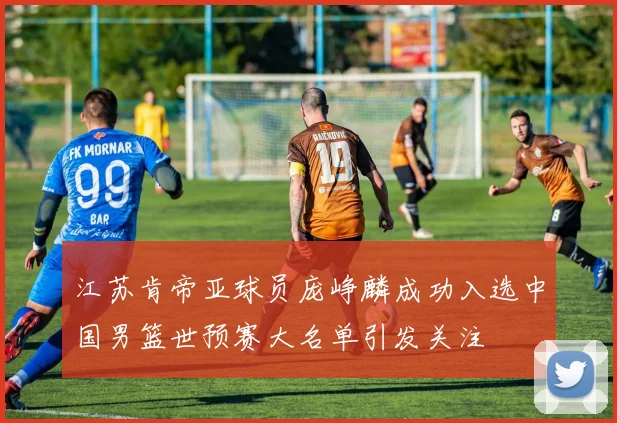 江苏肯帝亚球员庞峥麟成功入选中国男篮世预赛大名单引发关注