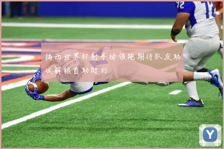 梅西世界杯射手榜领跑期待队友助攻解锁首助时刻