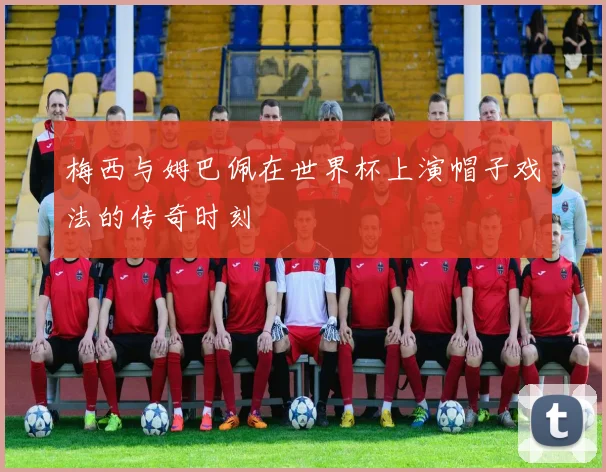 梅西与姆巴佩在世界杯上演帽子戏法的传奇时刻